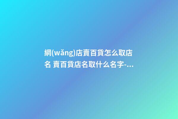 網(wǎng)店賣百貨怎么取店名 賣百貨店名取什么名字-名學(xué)網(wǎng)